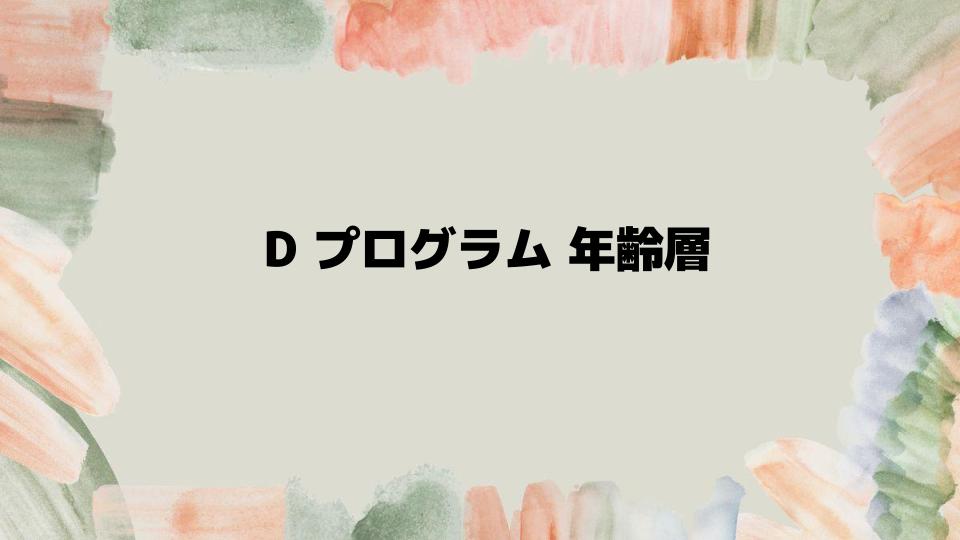 Dプログラム年齢層ごとの選び方ガイド